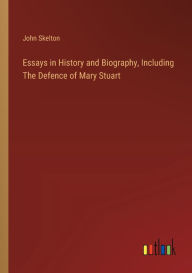 Title: Essays in History and Biography, Including The Defence of Mary Stuart, Author: John Skelton