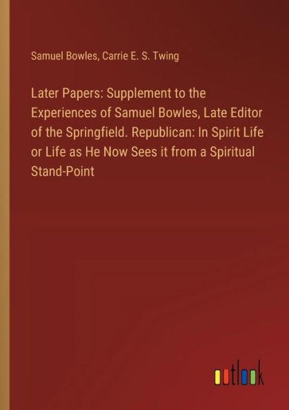 Later Papers: Supplement to the Experiences of Samuel Bowles, Late Editor Springfield. Republican: Spirit Life or as He Now Sees it from a Spiritual Stand-Point