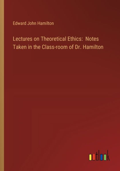 Lectures on Theoretical Ethics: Notes Taken the Class-room of Dr. Hamilton