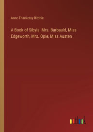 Title: A Book of Sibyls. Mrs. Barbauld, Miss Edgeworth, Mrs. Opie, Miss Austen, Author: Anne Thackeray Ritchie