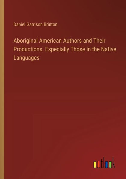 Aboriginal American Authors and Their Productions. Especially Those the Native Languages