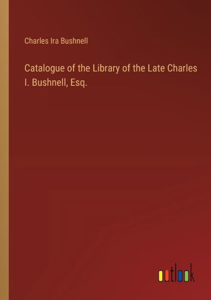 Catalogue of the Library Late Charles I. Bushnell, Esq.