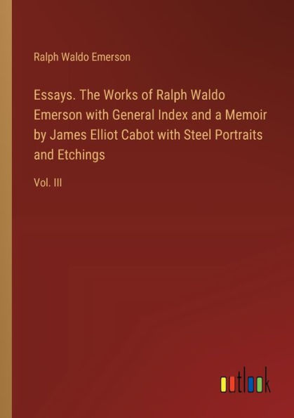 Essays. The Works of Ralph Waldo Emerson with General Index and a Memoir by James Elliot Cabot Steel Portraits Etchings: Vol. III