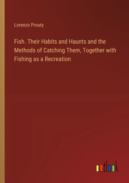 Fish. Their Habits and Haunts the Methods of Catching Them, Together with Fishing as a Recreation