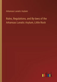Title: Rules, Regulations, and By-laws of the Arkansas Lunatic Asylum, Little Rock, Author: Arkansas Lunatic Asylum