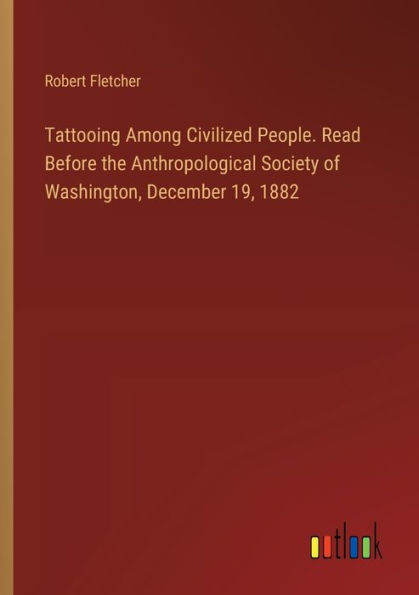 Tattooing Among Civilized People. Read Before the Anthropological Society of Washington, December 19, 1882