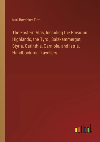 the Eastern Alps, Including Bavarian Highlands, Tyrol, Salzkammergut, Styria, Carinthia, Carniola, and Istria. Handbook for Travellers