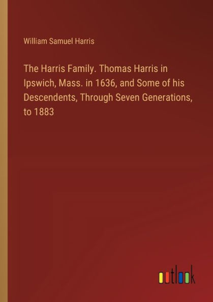 The Harris Family. Thomas Ipswich, Mass. 1636, and Some of his Descendents, Through Seven Generations, to 1883