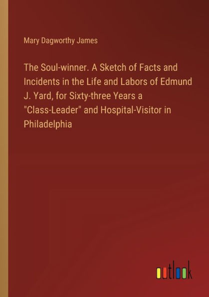 the Soul-winner. a Sketch of Facts and Incidents Life Labors Edmund J. Yard, for Sixty-three Years "Class-Leader" Hospital-Visitor Philadelphia