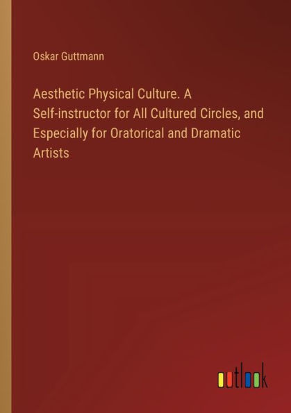 Aesthetic Physical Culture. A Self-instructor for All Cultured Circles, and Especially Oratorical Dramatic Artists