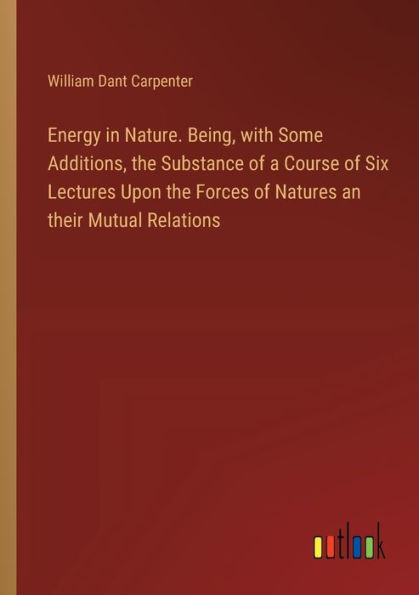 Energy Nature. Being, with Some Additions, the Substance of a Course Six Lectures Upon Forces Natures an their Mutual Relations