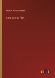 Title: Land and Its Rent, Author: Francis Amasa Walker