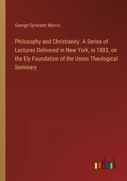 Philosophy and Christianity. A Series of Lectures Delivered New York, 1883, on the Ely Foundation Union Theological Seminary