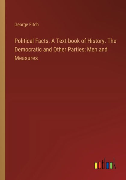 Political Facts. A Text-book of History. The Democratic and Other Parties; Men Measures