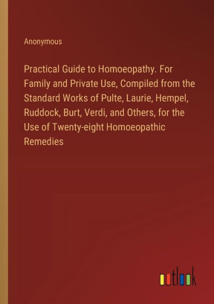 Practical Guide to Homoeopathy. for Family and Private Use, Compiled from the Standard Works of Pulte, Laurie, Hempel, Ruddock, Burt, Verdi, Others, Use Twenty-eight Homoeopathic Remedies