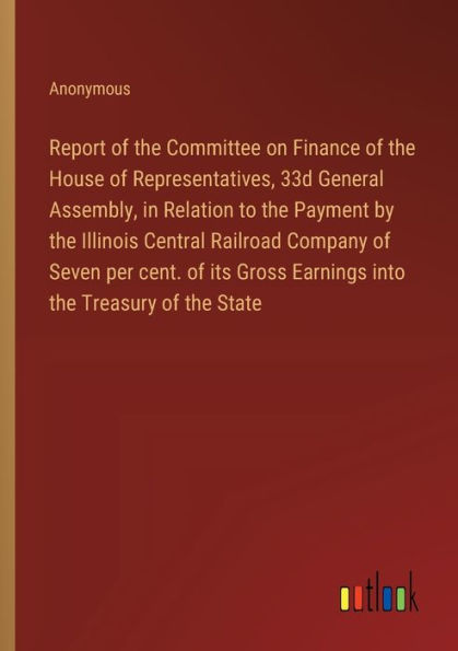 Report of the Committee on Finance House Representatives, 33d General Assembly, Relation to Payment by Illinois Central Railroad Company Seven per cent. its Gross Earnings into Treasury State