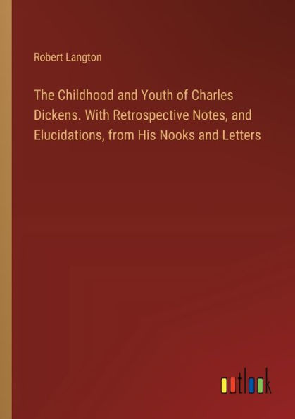 The Childhood and Youth of Charles Dickens. With Retrospective Notes, Elucidations, from His Nooks Letters