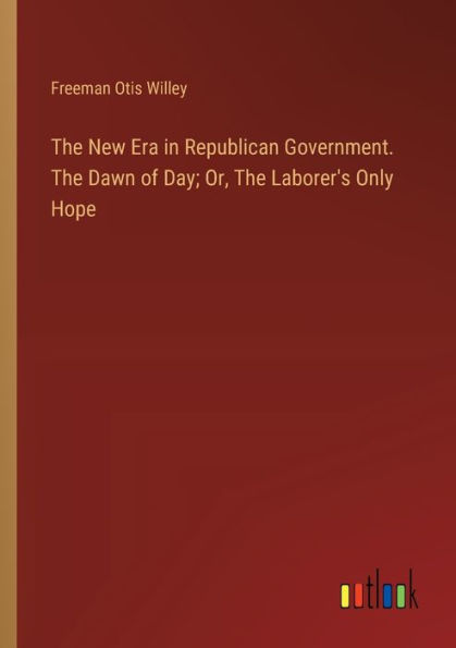 The New Era Republican Government. Dawn of Day; Or, Laborer's Only Hope