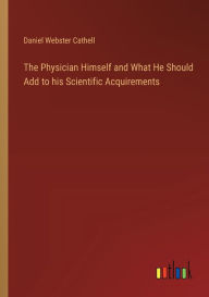 Title: The Physician Himself and What He Should Add to his Scientific Acquirements, Author: Daniel Webster Cathell