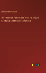 Title: The Physician Himself and What He Should Add to his Scientific Acquirements, Author: Daniel Webster Cathell