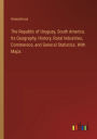 The Republic of Uruguay, South America. Its Geography, History, Rural Industries, Commerece, and General Statistics. With Maps