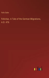 Title: Felicitas. A Tale of the German Migrations, A.D. 476, Author: Felix Dahn