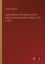 Title: James Monroe in His Relations to the Public Service During Half a Century, 1776 to 1826, Author: Daniel Coit Gilman