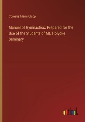 Manual of Gymnastics. Prepared for the Use of the Students of Mt. Holyoke Seminary