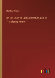 Title: On the Study of Celtic Literature, and on Translating Homer, Author: Matthew Arnold