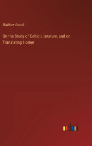 Title: On the Study of Celtic Literature, and on Translating Homer, Author: Matthew Arnold