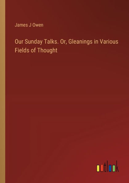 Our Sunday Talks. Or, Gleanings Various Fields of Thought