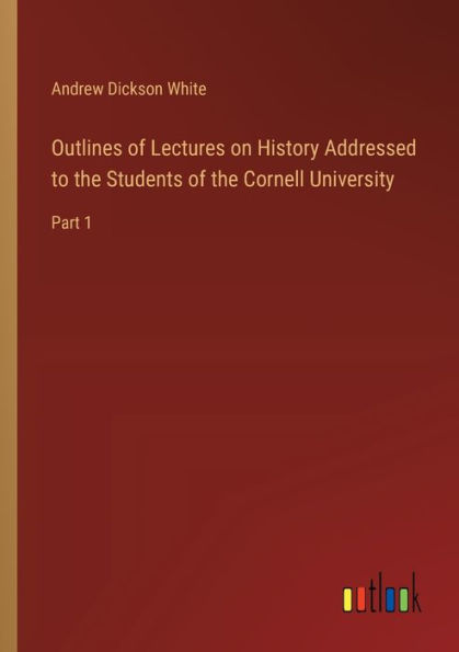 Outlines of Lectures on History Addressed to the Students Cornell University: Part 1