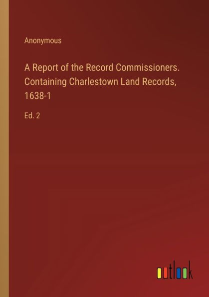 A Report of the Record Commissioners. Containing Charlestown Land Records, 1638-1: Ed. 2