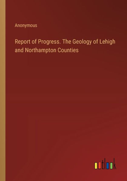 Report of Progress. The Geology Lehigh and Northampton Counties