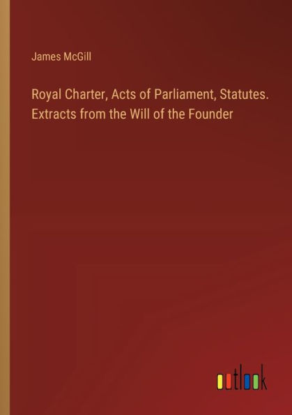 Royal Charter, Acts of Parliament, Statutes. Extracts from the Will Founder