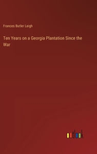 Title: Ten Years on a Georgia Plantation Since the War, Author: Frances Butler Leigh