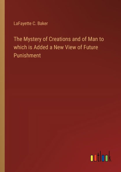 The Mystery of Creations and Man to which is Added a New View Future Punishment