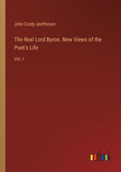 the Real Lord Byron. New Views of Poet's Life: Vol. I