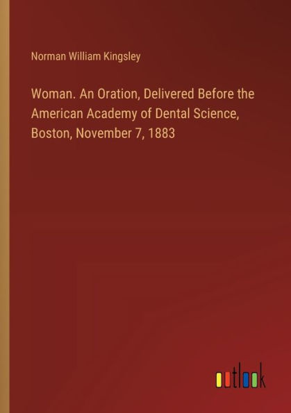 Woman. An Oration, Delivered Before the American Academy of Dental Science, Boston, November 7, 1883