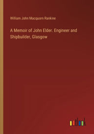 Title: A Memoir of John Elder. Engineer and Shipbuilder, Glasgow, Author: William John Macquorn Rankine