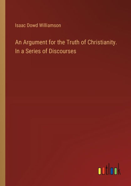 An Argument for the Truth of Christianity. a Series Discourses