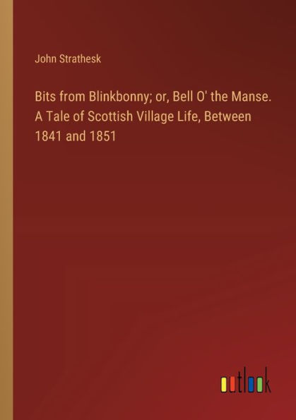 Bits from Blinkbonny; or, Bell O' the Manse. A Tale of Scottish Village Life, Between 1841 and 1851