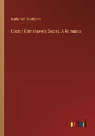 Title: Doctor Grimshawe's Secret. A Romance, Author: Nathaniel Hawthorne