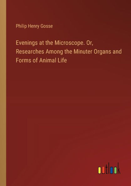 Evenings at the Microscope. Or, Researches Among Minuter Organs and Forms of Animal Life