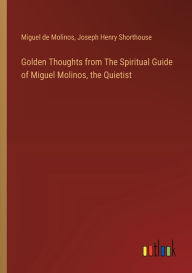 Title: Golden Thoughts from The Spiritual Guide of Miguel Molinos, the Quietist, Author: Joseph Henry Shorthouse