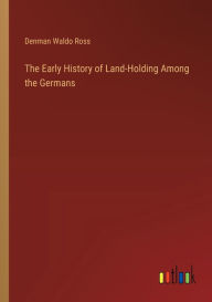 Title: The Early History of Land-Holding Among the Germans, Author: Denman Waldo Ross