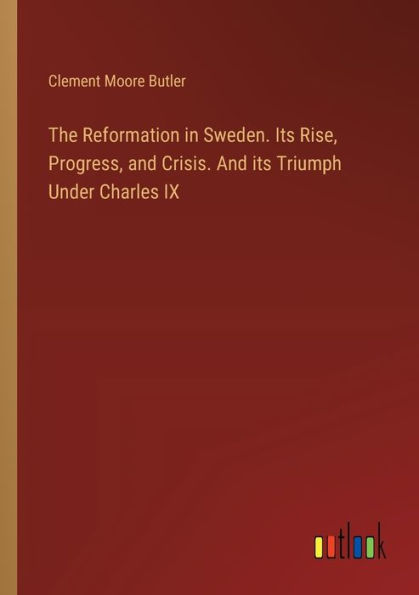 The Reformation Sweden. its Rise, Progress, And Crisis. Triumph Under Charles IX