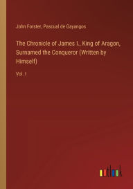 Title: The Chronicle of James I., King of Aragon, Surnamed the Conqueror (Written by Himself): Vol. I, Author: John Forster