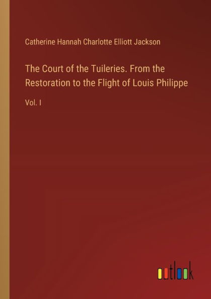 the Court of Tuileries. From Restoration to Flight Louis Philippe: Vol. I