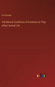 Title: The Natural Conditions of Existence as They Affect Animal Life, Author: Carl Semper